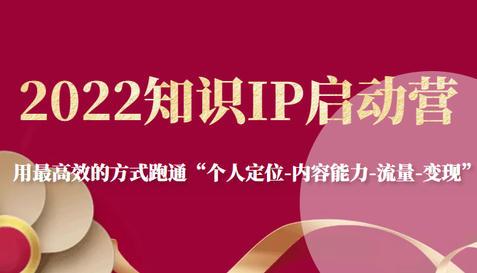 2022知识IP启动营，用最高效的方式跑通“个人定位-内容能力-流量-变现”-副业城