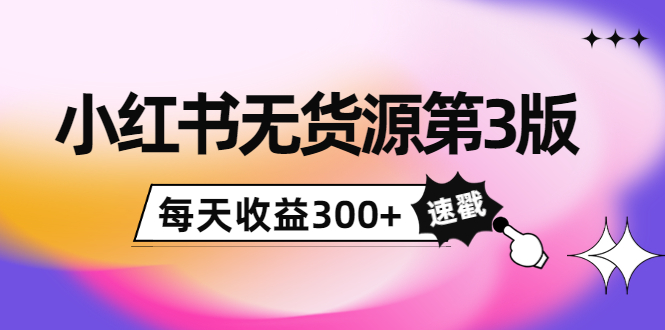 小红书无货源第3版，0投入起店，无脑图文精细化玩法，每天收益300+-副业城