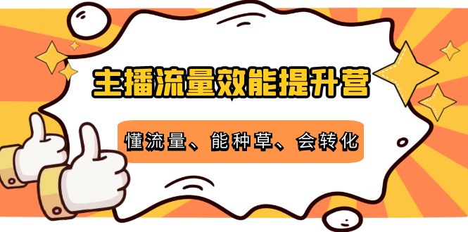 主播流量效能提升营：懂流量、能种草、会转化，清晰明确方法规则-副业城