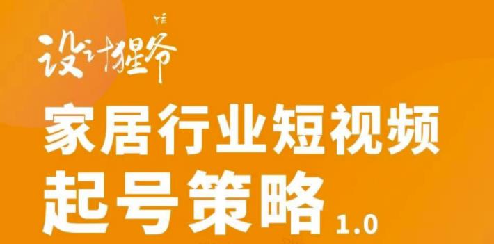 【设计猩爷】家居行业短视频起号策略，家居行业非主流短视频策略课价值4980元-副业城