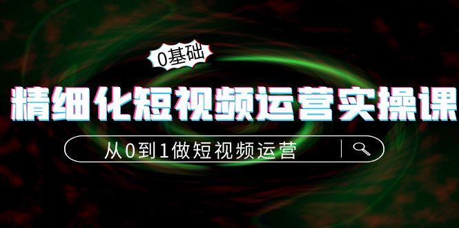 精细化短视频运营实操课，从0到1做短视频运营：算法篇+定位篇+内容篇-副业城