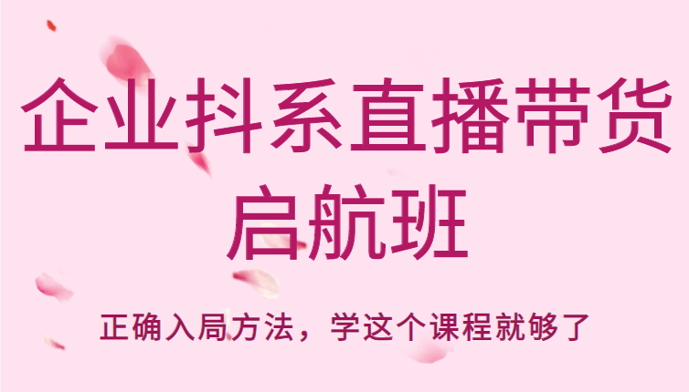 企业抖系直播带货启航班，正确入局方法，学这个课程就够了-副业城