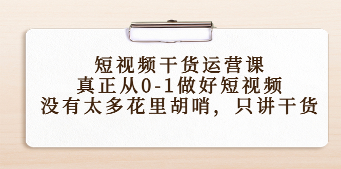 短视频干货运营课，真正从0-1做好短视频，没有太多花里胡哨，只讲干货-副业城