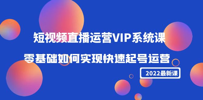 2022短视频直播运营VIP系统课：零基础如何实现快速起号运营（价值2999元）-副业城