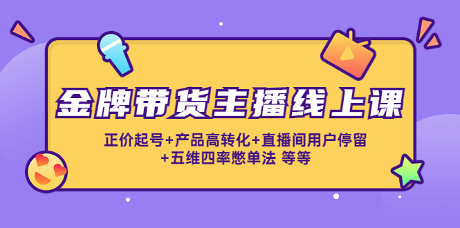 金牌带货主播线上课：正价起号+产品高转化+直播间用户停留+五维四率憋单法-副业城