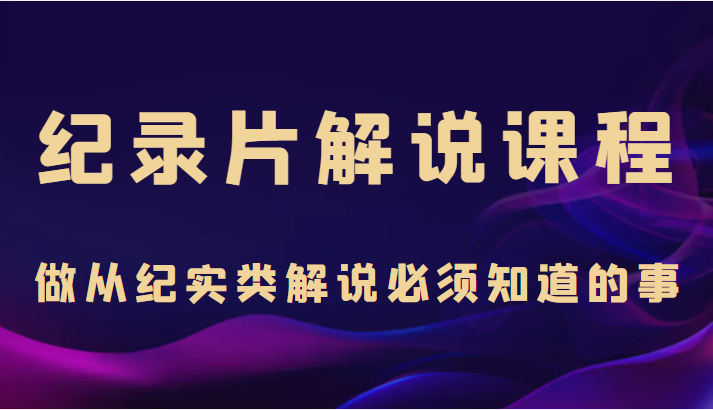 纪录片解说课程，做从纪实类解说必须知道的事（价值499元）-副业城