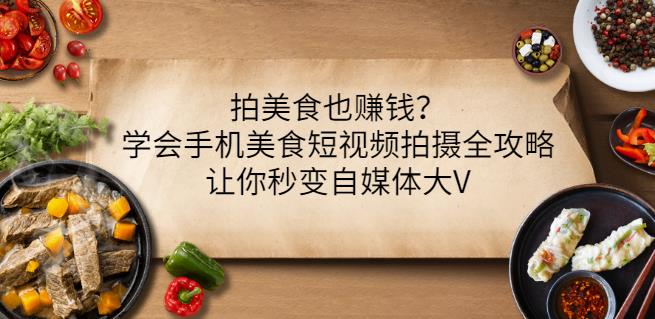 拍美食也赚钱？学会手机美食短视频拍摄全攻略，让你秒变自媒体大V-副业城