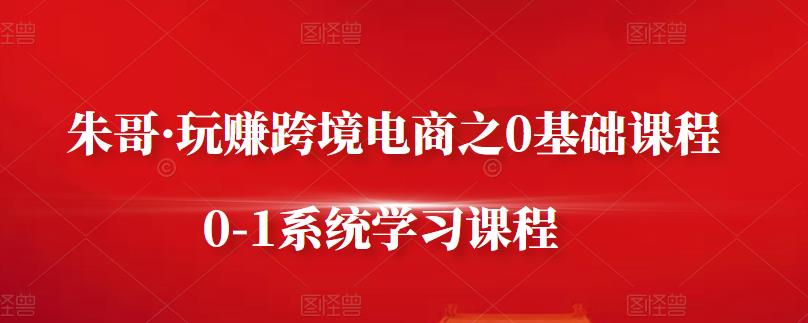 朱哥·玩赚跨境电商之0基础课程，0-1系统学习课程-副业城