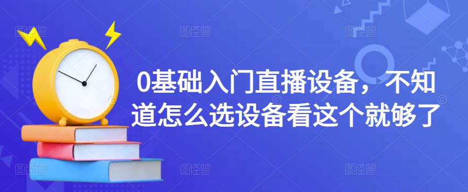 0基础入门直播设备，不知道怎么选设备看这个就够了-副业城
