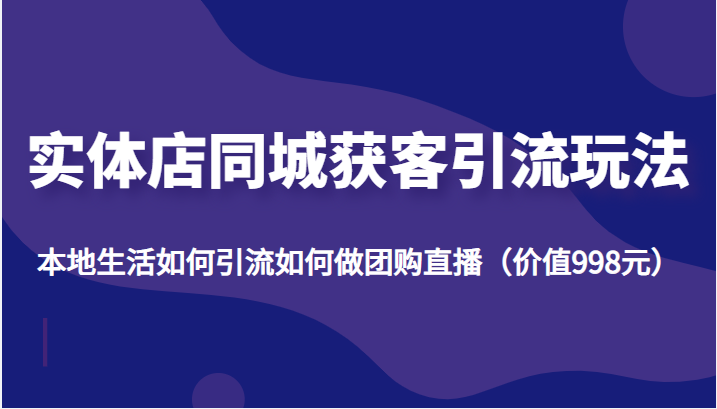 实体店同城获客引流玩法，本地生活如何引流如何做团购直播（价值998元）-副业城