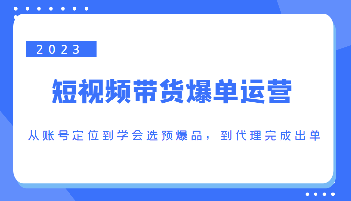 2023短视频带货爆单运营，从账号定位到学会选预爆品，到代理完成出单（价值1250元）-副业城