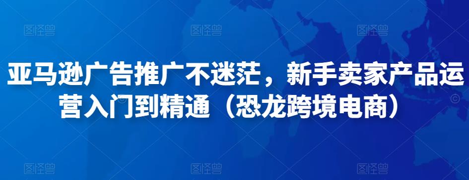 亚马逊广告推广不迷茫，新手卖家产品运营入门到精通（恐龙跨境电商）-副业城