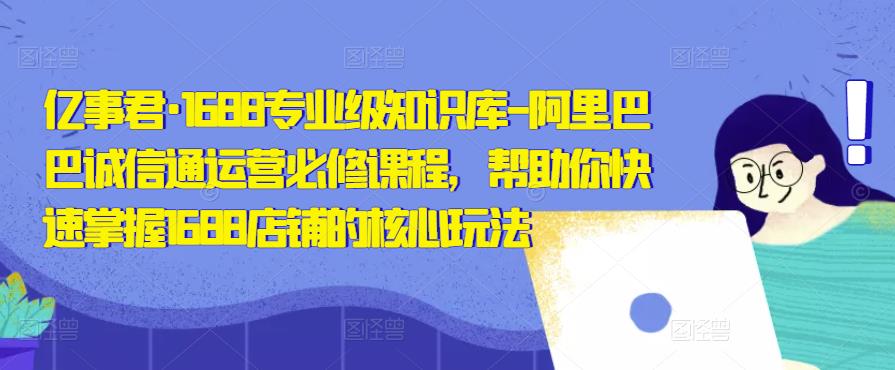 亿事君·1688专业级知识库-阿里巴巴诚信通运营必修课程，帮助你快速掌握1688店铺的核心玩法-副业城