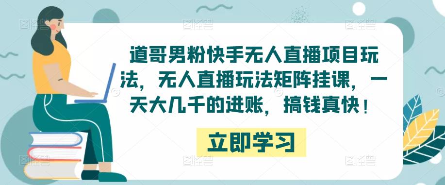 道哥男粉快手无人直播项目玩法，无人直播玩法矩阵挂课，一天大几千的进账，搞钱真快！-副业城