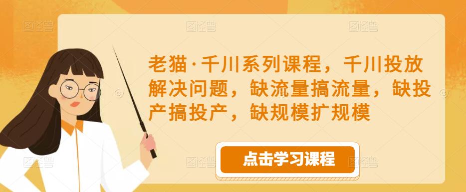 老猫·千川系列课程，千川投放解决问题，缺流量搞流量，缺投产搞投产，缺规模扩规模-副业城