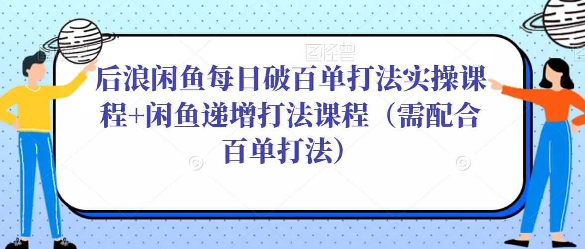 后浪闲鱼每日破百单打法实操课程+闲鱼递增打法课程（需配合百单打法）-副业城