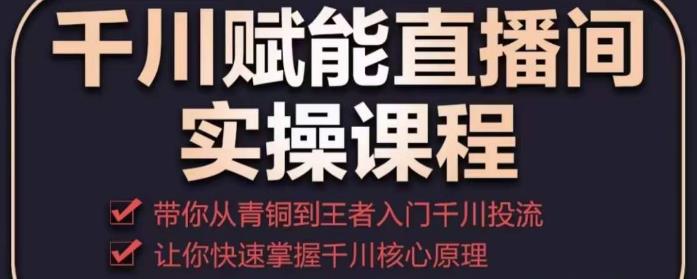 千川赋能直播间实操课程，带你从青铜到王者的入门千川投流，让你快速掌握千川核心原理-副业城