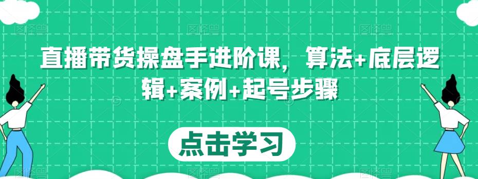 直播带货操盘手进阶课，算法+底层逻辑+案例+起号步骤-副业城