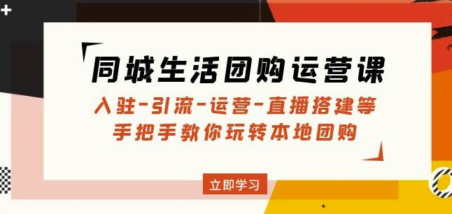 同城生活团购运营课：入驻-引流-运营-直播搭建等玩转本地团购-副业城