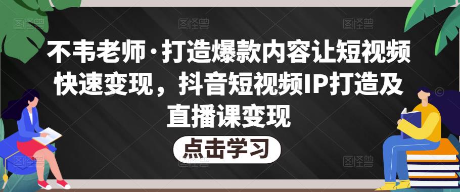 不韦老师·打造爆款内容让短视频快速变现，抖音短视频IP打造及直播课变现-副业城