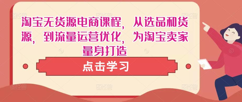 淘宝无货源电商课程，从选品和货源，到流量运营优化，为淘宝卖家量身打造-副业城