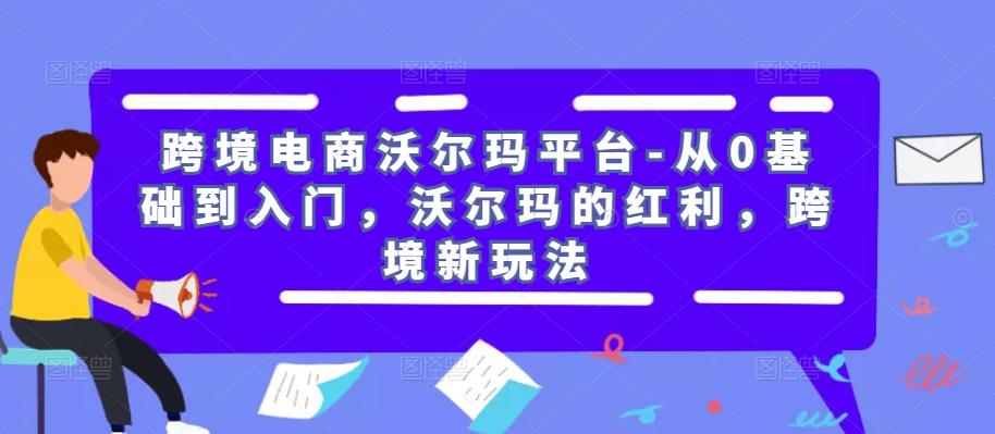 跨境电商沃尔玛平台-从0基础到入门，沃尔玛的红利，跨境新玩法-副业城