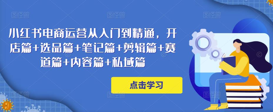 小红书电商运营从入门到精通，开店篇+选品篇+笔记篇+剪辑篇+赛道篇+内容篇+私域篇-副业城