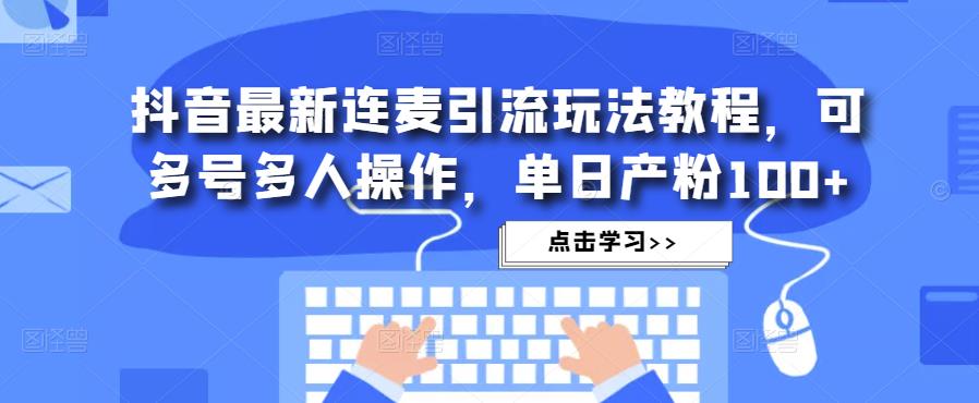 抖音最新连麦引流玩法教程，可多号多人操作，单日产粉100+-副业城