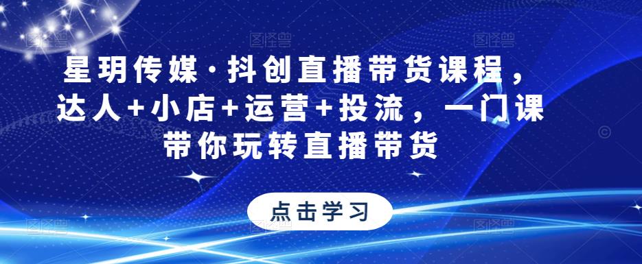 星玥传媒·抖创直播带货课程，达人+小店+运营+投流，一门课带你玩转直播带货-副业城