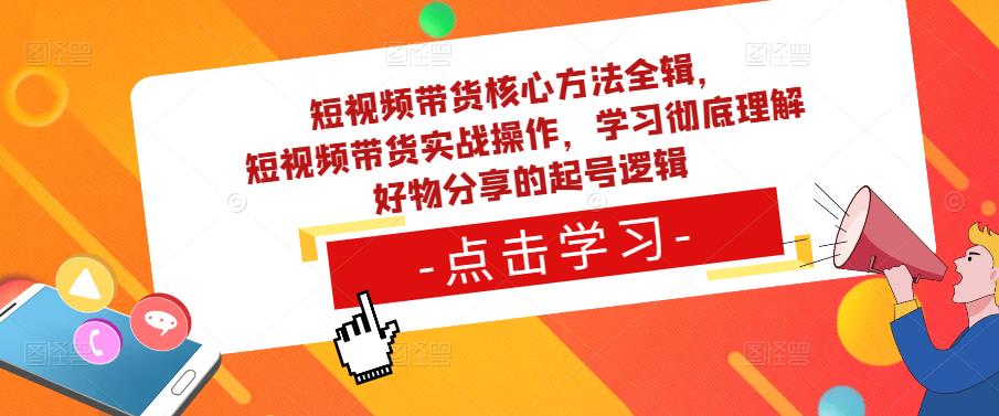 短视频带货核心方法全辑，​短视频带货实战操作，学习彻底理解好物分享的起号逻辑-副业城