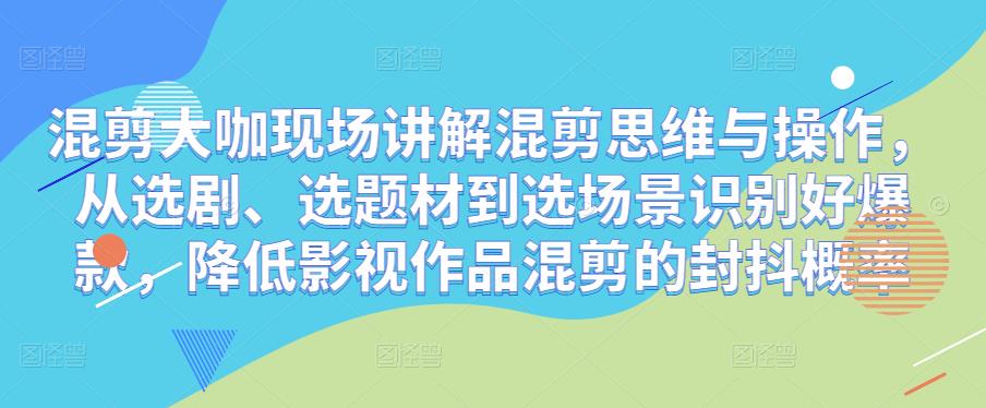 混剪大咖现场讲解混剪思维与操作，从选剧、选题材到选场景识别好爆款，降低影视作品混剪的封抖概率-副业城