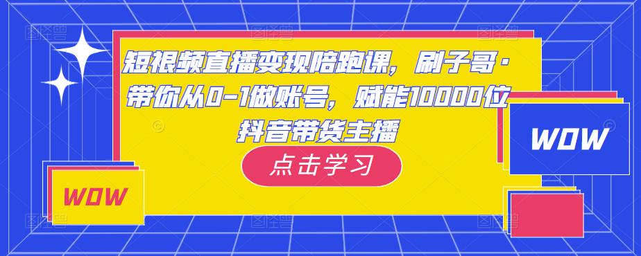 短视频直播变现陪跑课，刷子哥·带你从0-1做账号，赋能10000位抖音带货主播-副业城