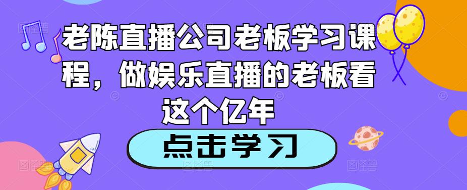 老陈直播公司老板学习课程，做娱乐直播的老板看这个-副业城