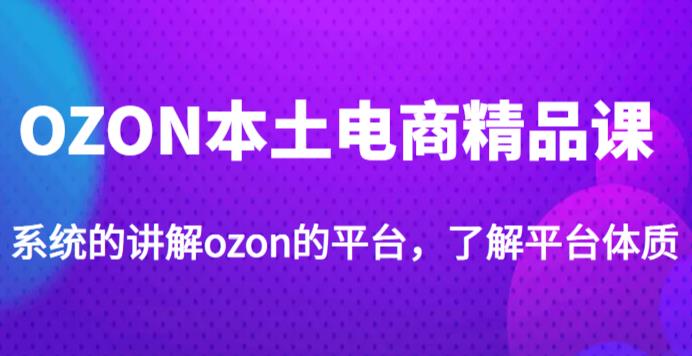 老迟·OZON本土电商精品课，系统的讲解ozon的平台，学完可独自运营ozon的店铺-副业城