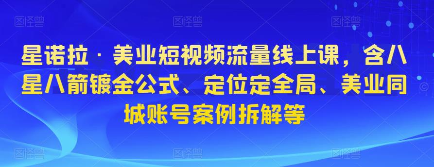 星诺拉·美业短视频流量线上课，含八星八箭镀金公式、定位定全局、美业同城账号案例拆解等-副业城