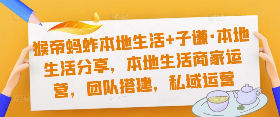 猴帝蚂蚱本地生活+子谦·本地生活分享，本地生活商家运营，团队搭建，私域运营-副业城