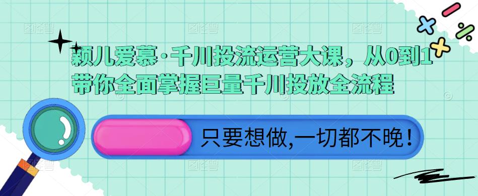 颖儿爱慕·千川投流运营大课，从0到1带你全面掌握巨量千川投放全流程-副业城