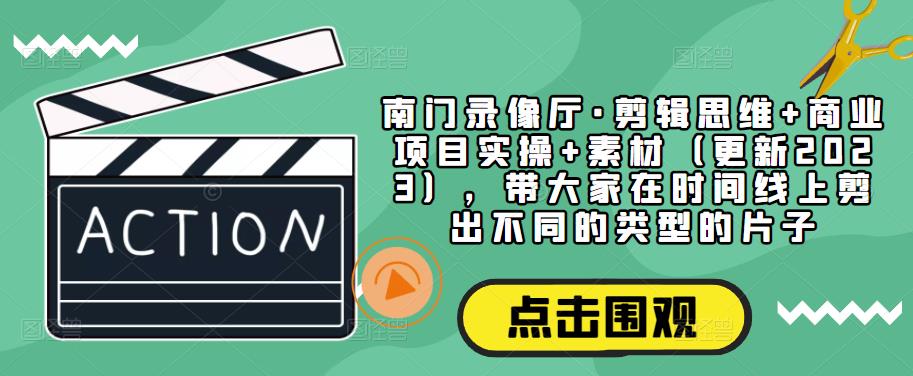 南门录像厅·剪辑思维+商业项目实操+素材（更新2023），带大家在时间线上剪出不同的类型的片子-副业城