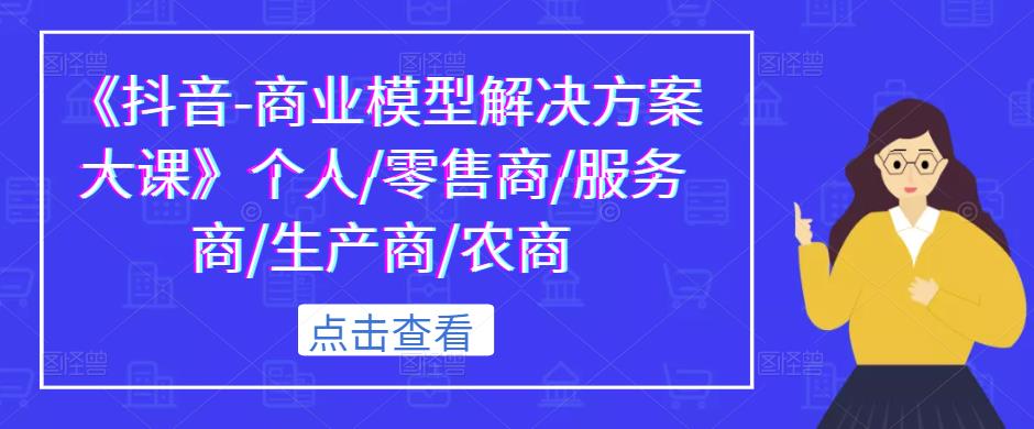 《抖音-商业模型解决方案大课》个人/零售商/服务商/生产商/农商-副业城