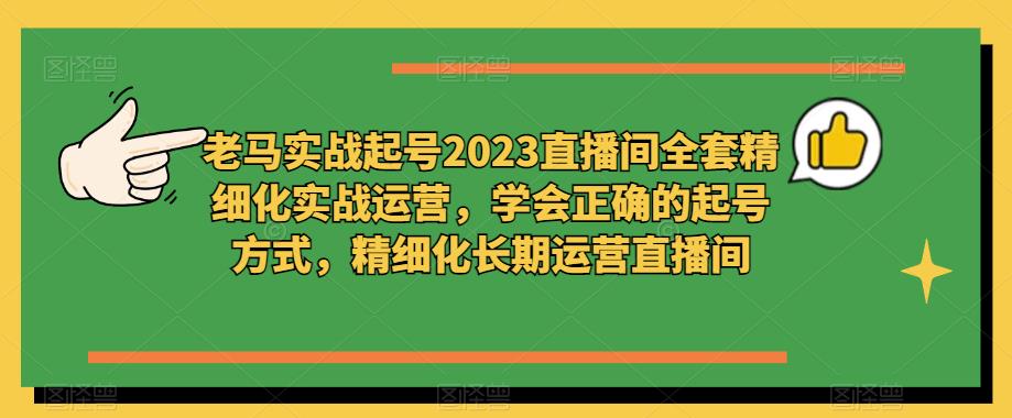 老马实战起号2023直播间全套精细化实战运营，学会正确的起号方式，精细化长期运营直播间-副业城