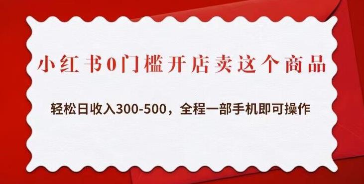 小红书0门槛开店卖这个商品，轻松日收入300-500，全程一部手机即可操作-副业城