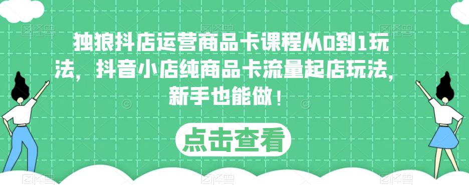 独狼抖店运营商品卡课程从0到1玩法，抖音小店纯商品卡流量起店玩法，新手也能做！-副业城