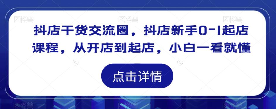 抖店干货交流圈，抖店新手0-1起店课程，从开店到起店，小白一看就懂-副业城