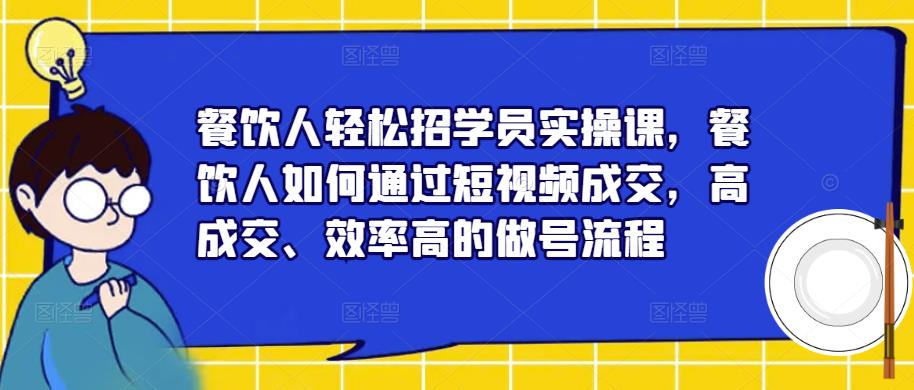 餐饮人轻松招学员实操课，餐饮人如何通过短视频成交，高成交、效率高的做号流程-副业城