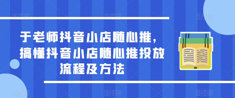 于老师抖音小店随心推，搞懂抖音小店随心推投放流程及方法-副业城