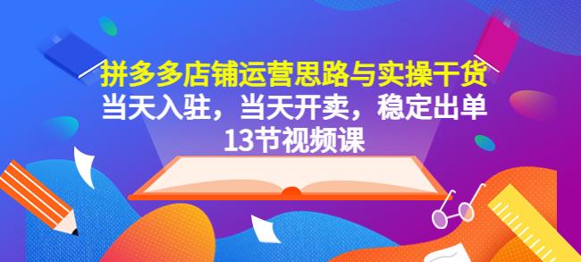 拼多多店铺运营思路与实操干货，当天入驻，当天开卖，稳定出单（13节课）-副业城