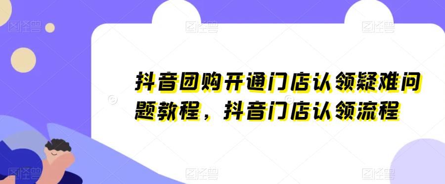 抖音团购开通门店认领疑难问题教程，抖音门店认领流程-副业城