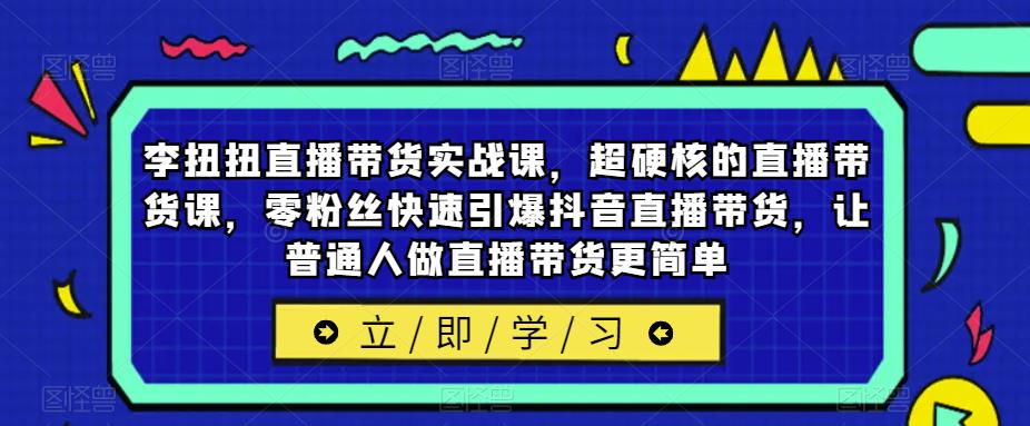 李扭扭直播带货实战课，超硬核的直播带货课，零粉丝快速引爆抖音直播带货，让普通人做直播带货更简单-副业城