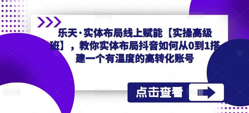 乐天·实体布局线上赋能【实操高级班】，教你实体布局抖音如何从0到1搭建一个有温度的高转化账号-副业城