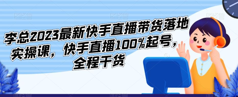 李总2023最新快手直播带货落地实操课，快手直播100%起号，全程干货-副业城